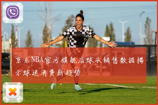 京东NBA官方旗舰店球衣销售数据揭示球迷消费新趋势