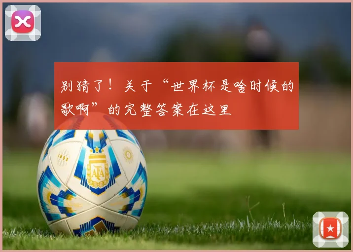 别猜了！关于“世界杯是啥时候的歌啊”的完整答案在这里