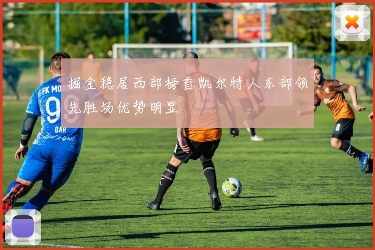 掘金稳居西部榜首凯尔特人东部领先胜场优势明显