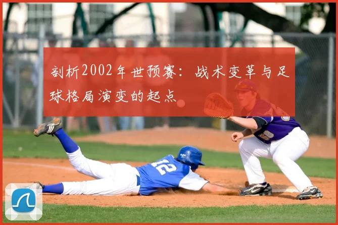 剖析2002年世预赛：战术变革与足球格局演变的起点