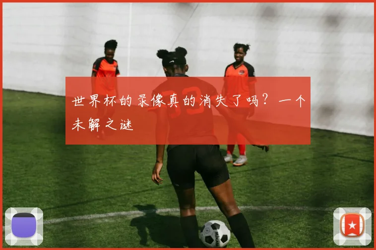 世界杯的录像真的消失了吗？一个未解之谜