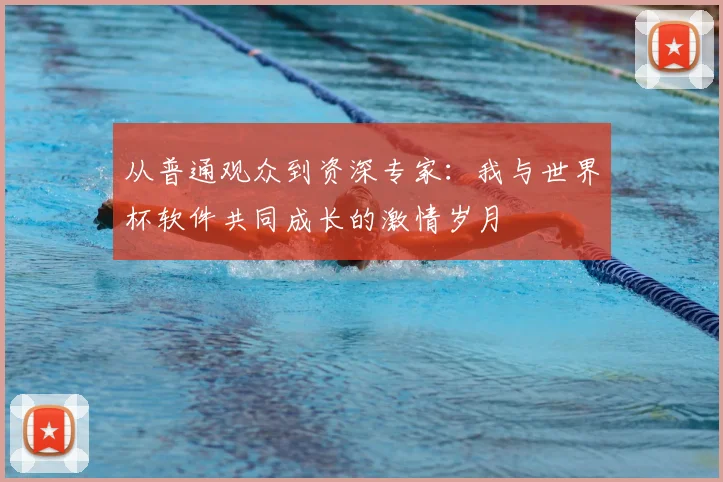 从普通观众到资深专家：我与世界杯软件共同成长的激情岁月