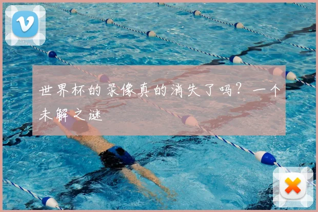 世界杯的录像真的消失了吗？一个未解之谜
