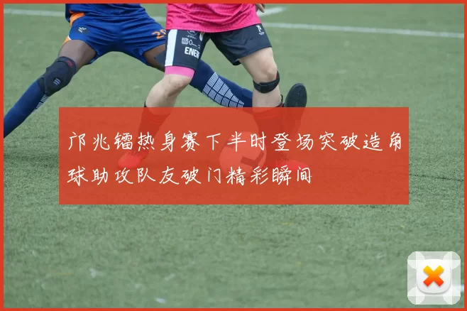 邝兆镭热身赛下半时登场突破造角球助攻队友破门精彩瞬间