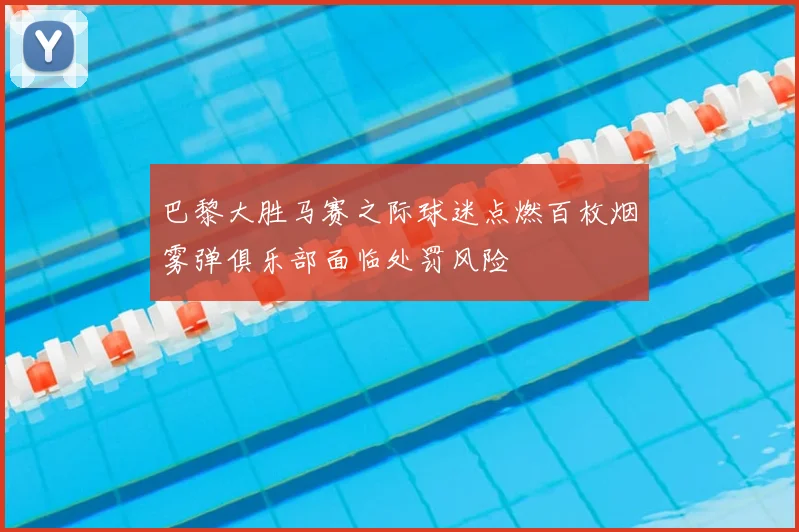 巴黎大胜马赛之际球迷点燃百枚烟雾弹俱乐部面临处罚风险