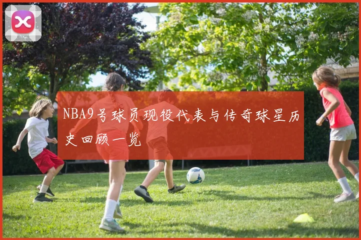 NBA9号球员现役代表与传奇球星历史回顾一览