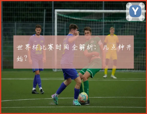 世界杯比赛时间全解析：几点钟开始？