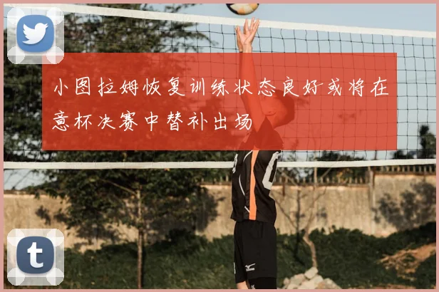 小图拉姆恢复训练状态良好或将在意杯决赛中替补出场