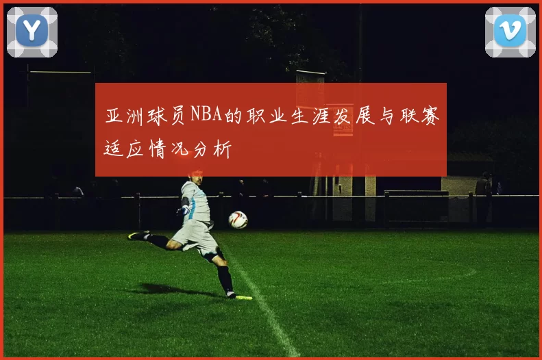 亚洲球员NBA的职业生涯发展与联赛适应情况分析