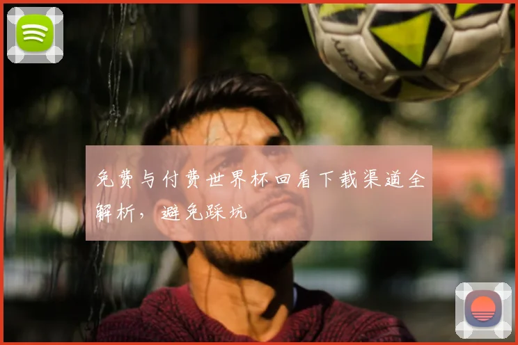 免费与付费世界杯回看下载渠道全解析，避免踩坑