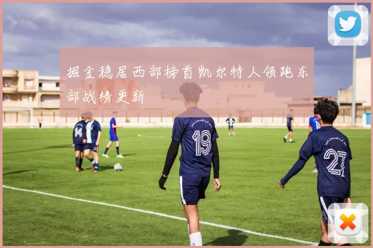 掘金稳居西部榜首凯尔特人领跑东部战绩更新