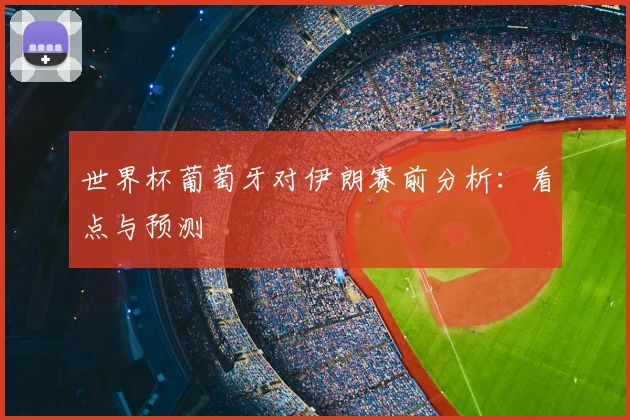 世界杯葡萄牙对伊朗赛前分析：看点与预测