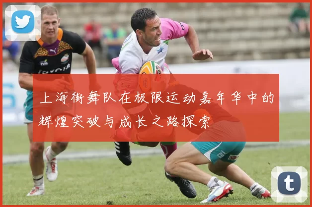 上海街舞队在极限运动嘉年华中的辉煌突破与成长之路探索