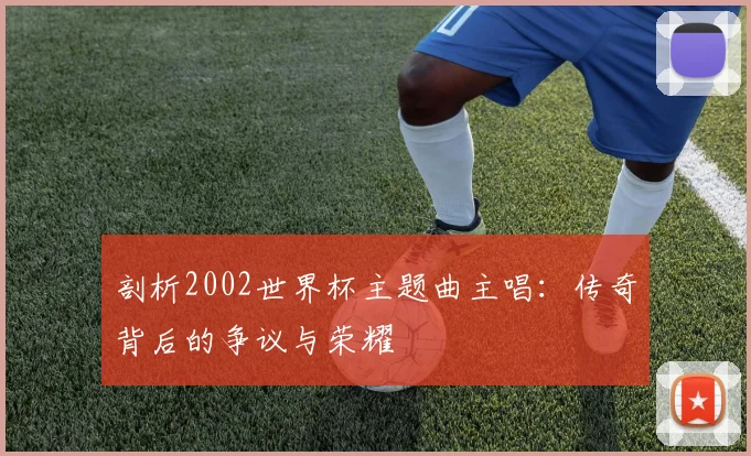 剖析2002世界杯主题曲主唱：传奇背后的争议与荣耀