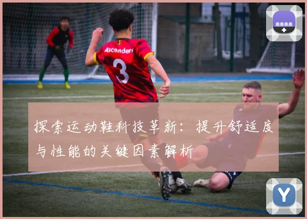 探索运动鞋科技革新：提升舒适度与性能的关键因素解析