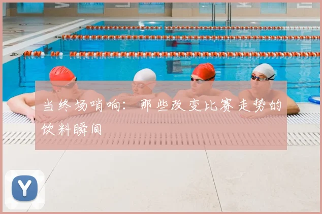 当终场哨响：那些改变比赛走势的饮料瞬间