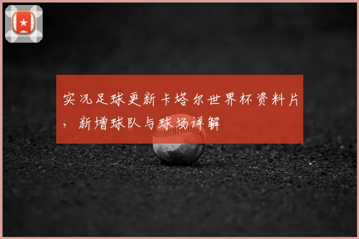 实况足球更新卡塔尔世界杯资料片，新增球队与球场详解