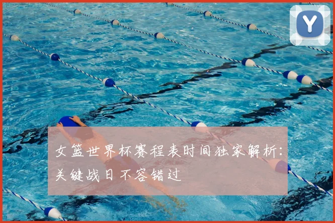 女篮世界杯赛程表时间独家解析：关键战日不容错过