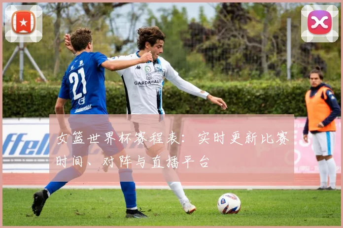 女篮世界杯赛程表：实时更新比赛时间、对阵与直播平台