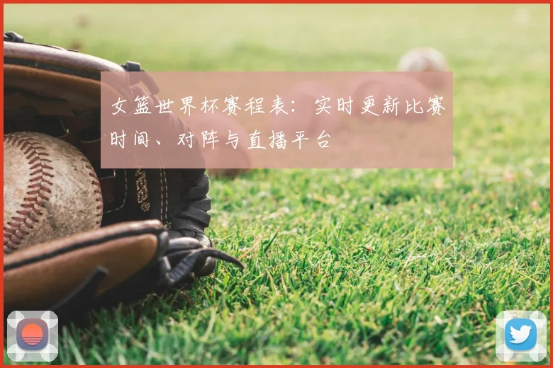 女篮世界杯赛程表：实时更新比赛时间、对阵与直播平台
