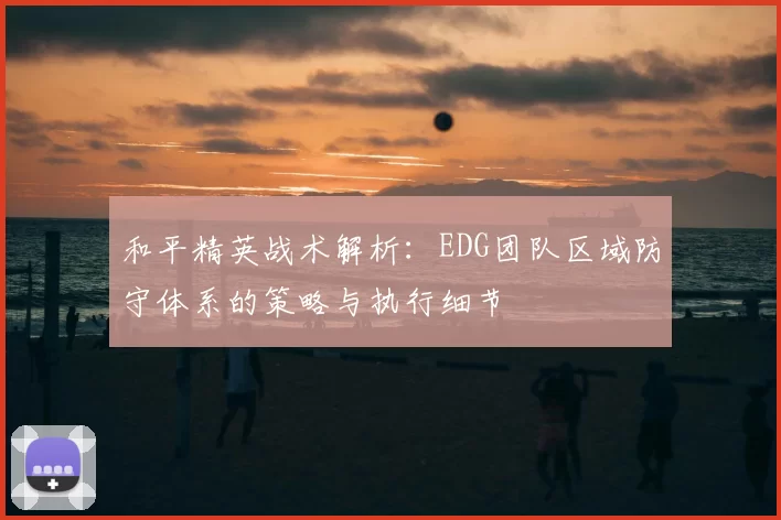 和平精英战术解析：EDG团队区域防守体系的策略与执行细节