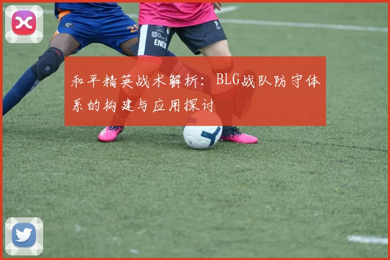 和平精英战术解析：BLG战队防守体系的构建与应用探讨