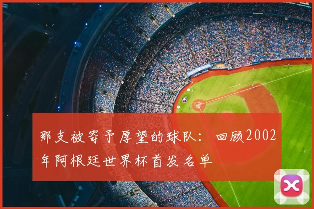 那支被寄予厚望的球队：回顾2002年阿根廷世界杯首发名单