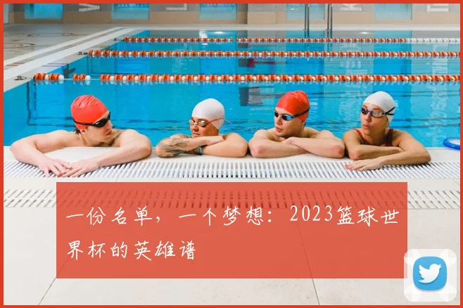 一份名单,一个梦想:2023篮球世界杯的英雄谱