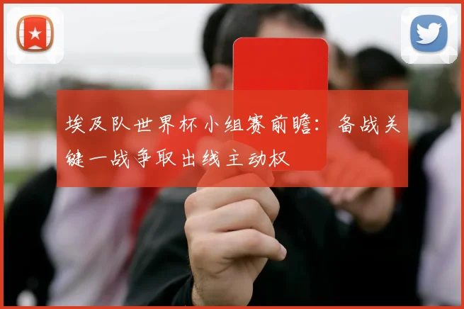 埃及队世界杯小组赛前瞻：备战关键一战争取出线主动权
