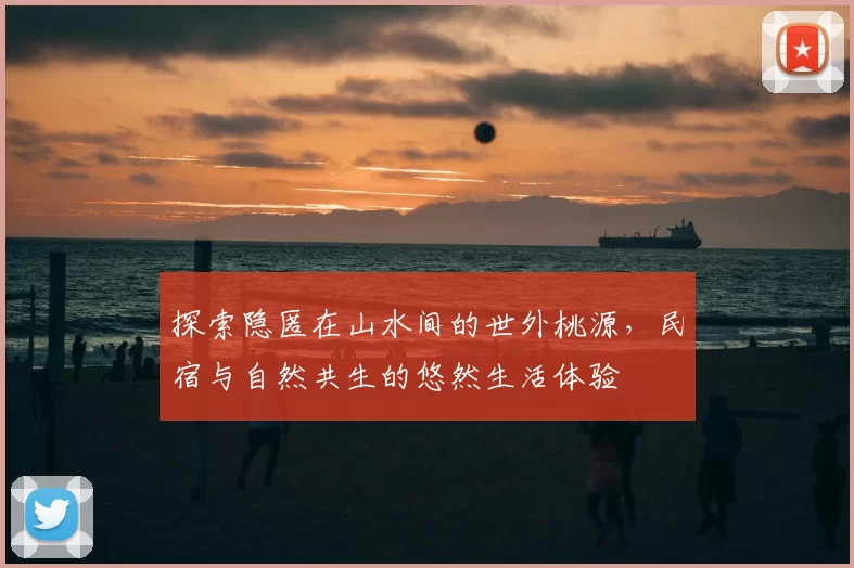 探索隐匿在山水间的世外桃源，民宿与自然共生的悠然生活体验