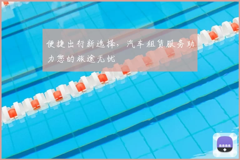 便捷出行新选择，汽车租赁服务助力您的旅途无忧