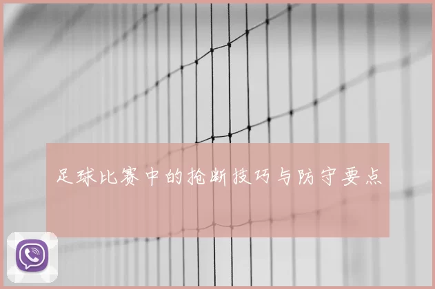 足球比赛中的抢断技巧与防守要点