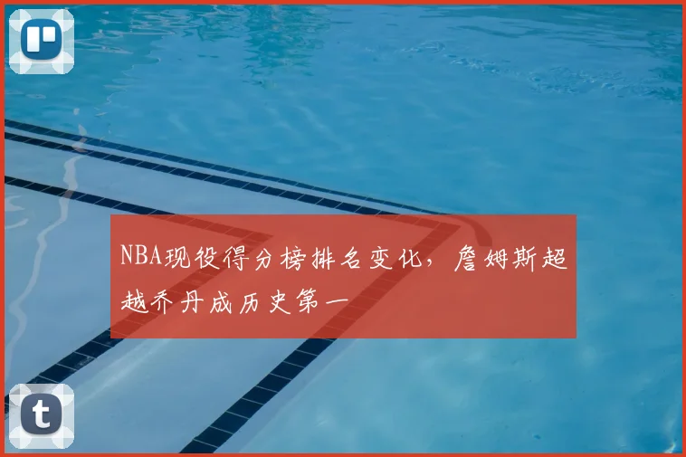 NBA现役得分榜排名变化,詹姆斯超越乔丹成历史第一