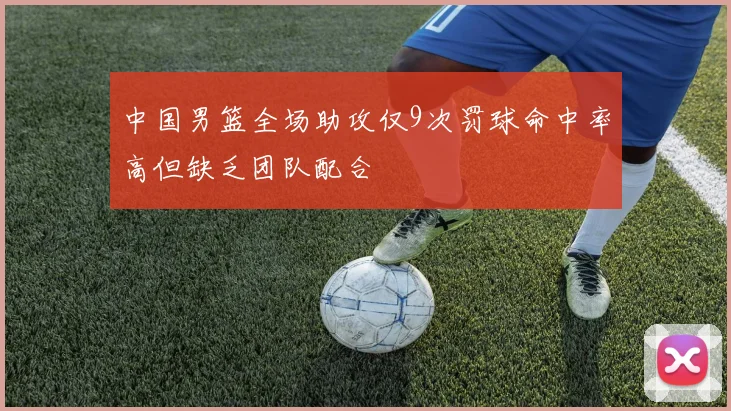 中国男篮全场助攻仅9次罚球命中率高但缺乏团队配合