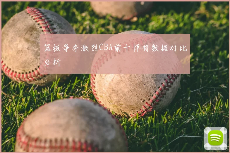 篮板争夺激烈CBA前十悍将数据对比分析