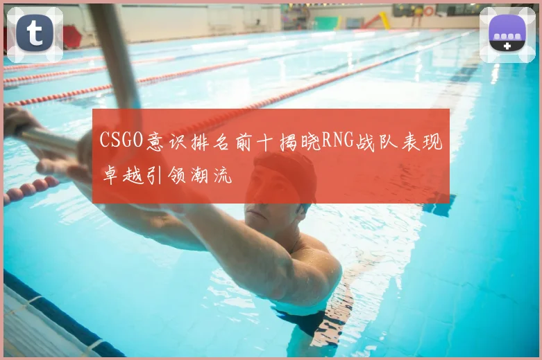 CSGO意识排名前十揭晓RNG战队表现卓越引领潮流