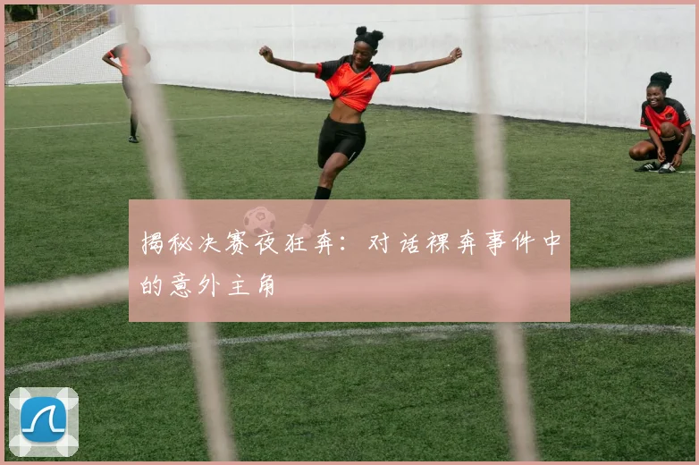 揭秘决赛夜狂奔：对话裸奔事件中的意外主角
