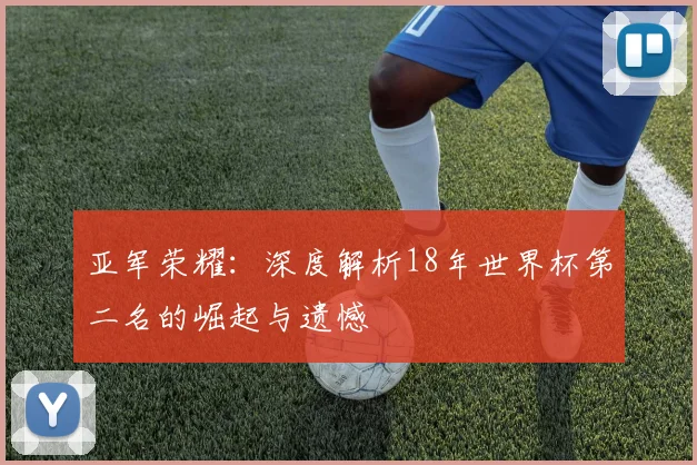 亚军荣耀：深度解析18年世界杯第二名的崛起与遗憾