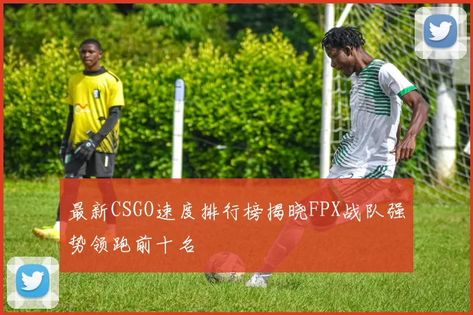 最新CSGO速度排行榜揭晓FPX战队强势领跑前十名