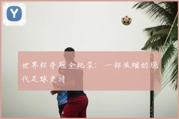 世界杯夺冠全纪录：一部浓缩的现代足球史诗