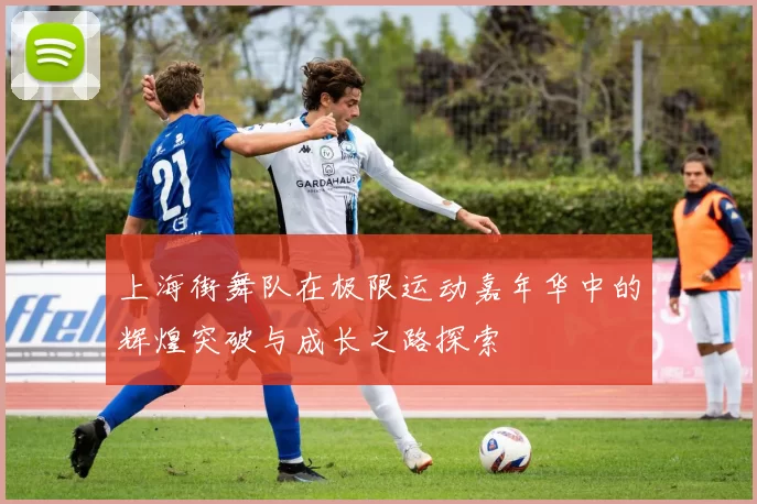 上海街舞队在极限运动嘉年华中的辉煌突破与成长之路探索