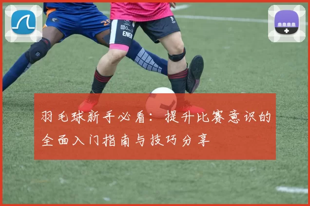 羽毛球新手必看：提升比赛意识的全面入门指南与技巧分享