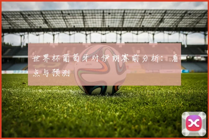 世界杯葡萄牙对伊朗赛前分析：看点与预测