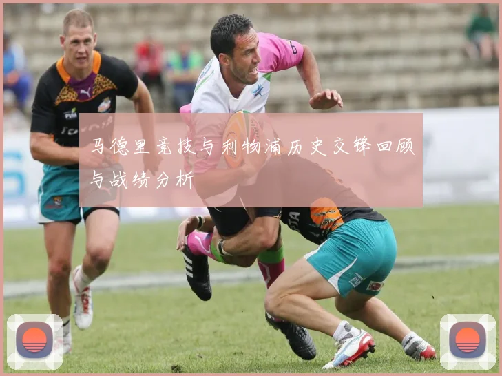 马德里竞技与利物浦历史交锋回顾与战绩分析