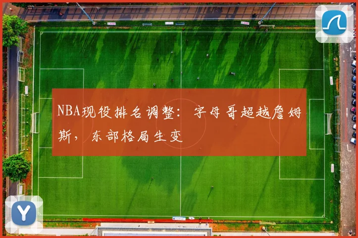 NBA现役排名调整:字母哥超越詹姆斯,东部格局生变
