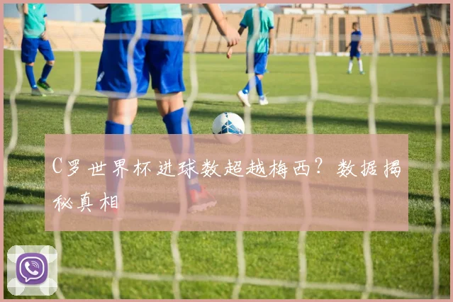 C罗世界杯进球数超越梅西？数据揭秘真相