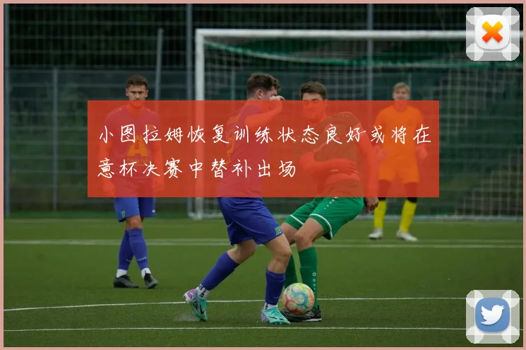 小图拉姆恢复训练状态良好或将在意杯决赛中替补出场
