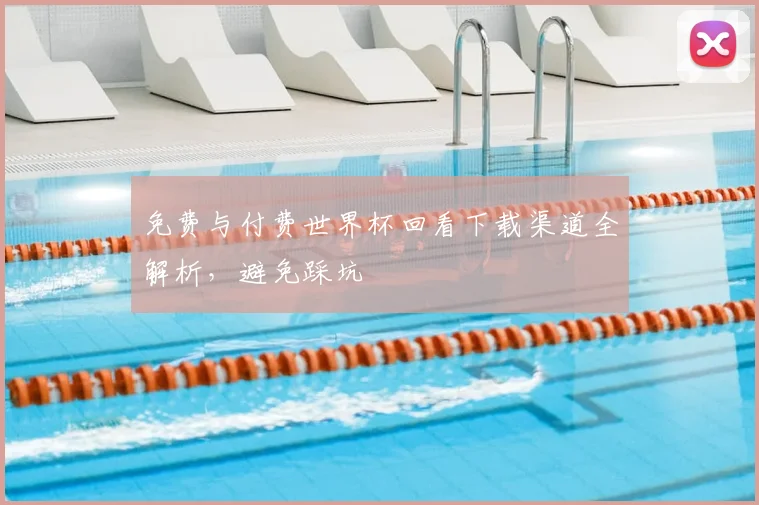 免费与付费世界杯回看下载渠道全解析，避免踩坑