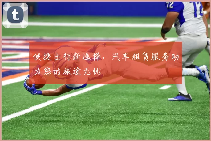 便捷出行新选择，汽车租赁服务助力您的旅途无忧
