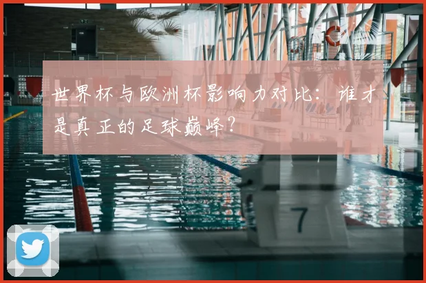 世界杯与欧洲杯影响力对比：谁才是真正的足球巅峰？